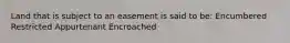 Land that is subject to an easement is said to be: Encumbered Restricted Appurtenant Encroached