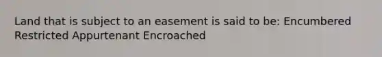 Land that is subject to an easement is said to be: Encumbered Restricted Appurtenant Encroached