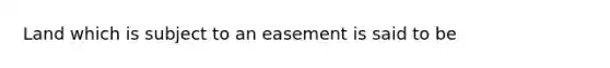 Land which is subject to an easement is said to be