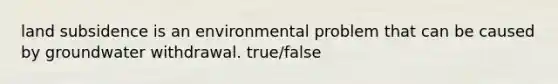 land subsidence is an environmental problem that can be caused by groundwater withdrawal. true/false