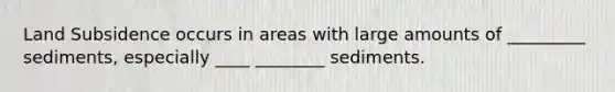 Land Subsidence occurs in areas with large amounts of _________ sediments, especially ____ ________ sediments.