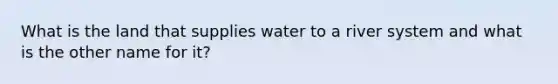 What is the land that supplies water to a river system and what is the other name for it?