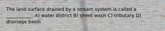 The land surface drained by a stream system is called a ___________. A) water district B) sheet wash C) tributary D) drainage basin