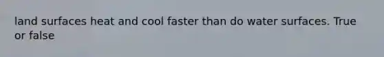 land surfaces heat and cool faster than do water surfaces. True or false