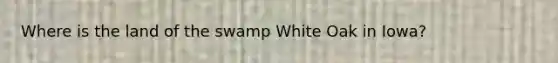 Where is the land of the swamp White Oak in Iowa?