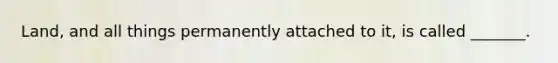 Land, and all things permanently attached to it, is called _______.