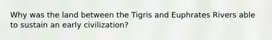 Why was the land between the Tigris and Euphrates Rivers able to sustain an early civilization?