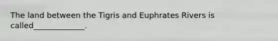 The land between the Tigris and Euphrates Rivers is called_____________.