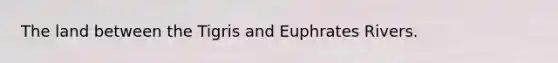 The land between the Tigris and Euphrates Rivers.