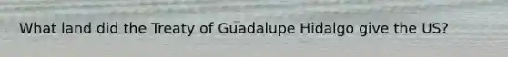 What land did the Treaty of Guadalupe Hidalgo give the US?