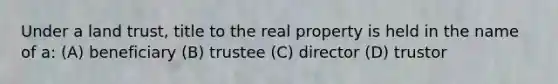 Under a land trust, title to the real property is held in the name of a: (A) beneficiary (B) trustee (C) director (D) trustor