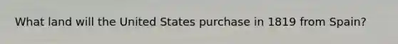 What land will the United States purchase in 1819 from Spain?
