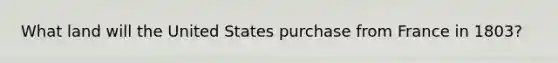 What land will the United States purchase from France in 1803?