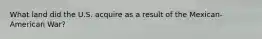 What land did the U.S. acquire as a result of the Mexican-American War?