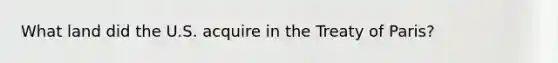 What land did the U.S. acquire in the Treaty of Paris?