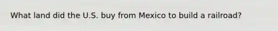 What land did the U.S. buy from Mexico to build a railroad?