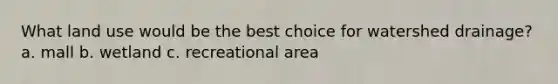 What land use would be the best choice for watershed drainage? a. mall b. wetland c. recreational area