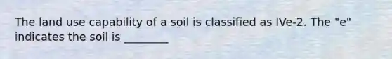 The land use capability of a soil is classified as IVe-2. The "e" indicates the soil is ________