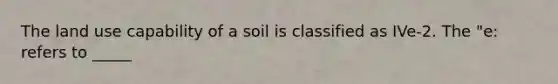 The land use capability of a soil is classified as IVe-2. The "e: refers to _____