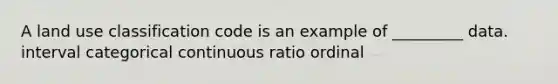 A land use classification code is an example of _________ data. interval categorical continuous ratio ordinal