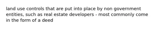 land use controls that are put into place by non government entities, such as real estate developers - most commonly come in the form of a deed