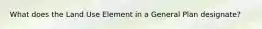 What does the Land Use Element in a General Plan designate?