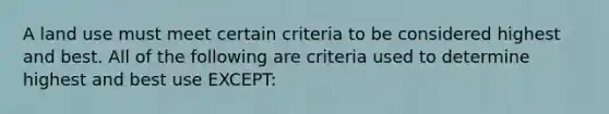 A land use must meet certain criteria to be considered highest and best. All of the following are criteria used to determine highest and best use EXCEPT: