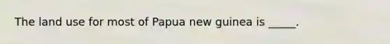 The land use for most of Papua new guinea is _____.