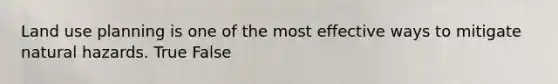 Land use planning is one of the most effective ways to mitigate natural hazards. True False
