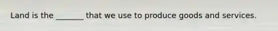 Land is the _______ that we use to produce goods and services.
