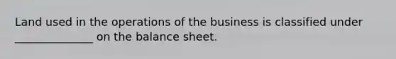 Land used in the operations of the business is classified under ______________ on the balance sheet.