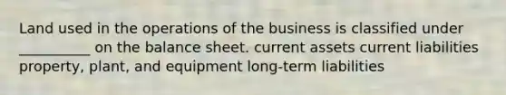 Land used in the operations of the business is classified under __________ on the balance sheet. current assets current liabilities property, plant, and equipment long-term liabilities