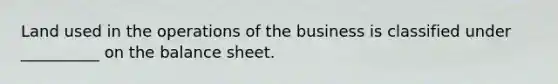 Land used in the operations of the business is classified under __________ on the balance sheet.