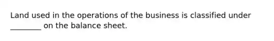 Land used in the operations of the business is classified under ________ on the balance sheet.