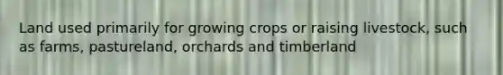 Land used primarily for growing crops or raising livestock, such as farms, pastureland, orchards and timberland