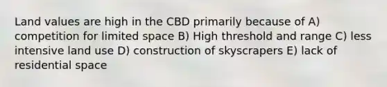 Land values are high in the CBD primarily because of A) competition for limited space B) High threshold and range C) less intensive land use D) construction of skyscrapers E) lack of residential space