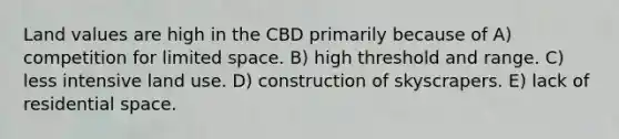 Land values are high in the CBD primarily because of A) competition for limited space. B) high threshold and range. C) less intensive land use. D) construction of skyscrapers. E) lack of residential space.