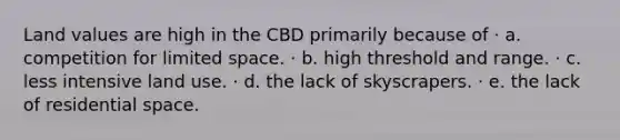 Land values are high in the CBD primarily because of · a. competition for limited space. · b. high threshold and range. · c. less intensive land use. · d. the lack of skyscrapers. · e. the lack of residential space.