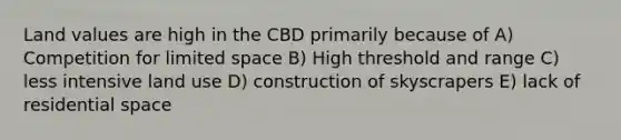 Land values are high in the CBD primarily because of A) Competition for limited space B) High threshold and range C) less intensive land use D) construction of skyscrapers E) lack of residential space