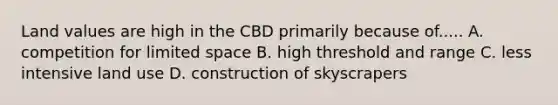 Land values are high in the CBD primarily because of..... A. competition for limited space B. high threshold and range C. less intensive land use D. construction of skyscrapers