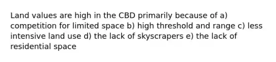 Land values are high in the CBD primarily because of a) competition for limited space b) high threshold and range c) less intensive land use d) the lack of skyscrapers e) the lack of residential space