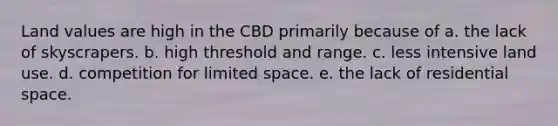 Land values are high in the CBD primarily because of a. the lack of skyscrapers. b. high threshold and range. c. less intensive land use. d. competition for limited space. e. the lack of residential space.