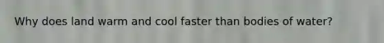 Why does land warm and cool faster than bodies of water?