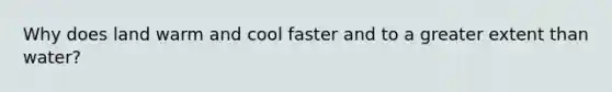 Why does land warm and cool faster and to a greater extent than water?