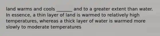 land warms and cools _______ and to a greater extent than water. In essence, a thin layer of land is warmed to relatively high temperatures, whereas a thick layer of water is warmed more slowly to moderate temperatures