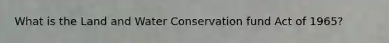 What is the Land and Water Conservation fund Act of 1965?