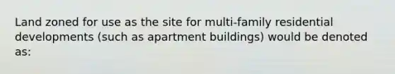 Land zoned for use as the site for multi-family residential developments (such as apartment buildings) would be denoted as: