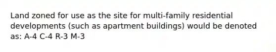 Land zoned for use as the site for multi-family residential developments (such as apartment buildings) would be denoted as: A-4 C-4 R-3 M-3