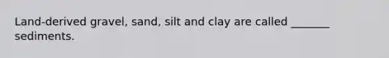 Land-derived gravel, sand, silt and clay are called _______ sediments.