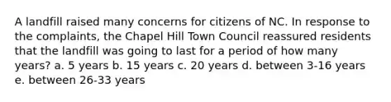 A landfill raised many concerns for citizens of NC. In response to the complaints, the Chapel Hill Town Council reassured residents that the landfill was going to last for a period of how many years? a. 5 years b. 15 years c. 20 years d. between 3-16 years e. between 26-33 years